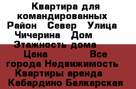 Квартира для командированных › Район ­ Север › Улица ­ Чичерина › Дом ­ 20 › Этажность дома ­ 9 › Цена ­ 15 000 - Все города Недвижимость » Квартиры аренда   . Кабардино-Балкарская респ.